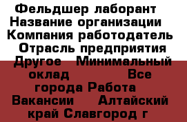 Фельдшер-лаборант › Название организации ­ Компания-работодатель › Отрасль предприятия ­ Другое › Минимальный оклад ­ 12 000 - Все города Работа » Вакансии   . Алтайский край,Славгород г.